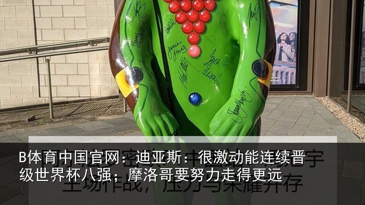 B体育中国官网:迪亚斯:很激动能连续晋级世界杯八强;摩洛哥要努力走得更远