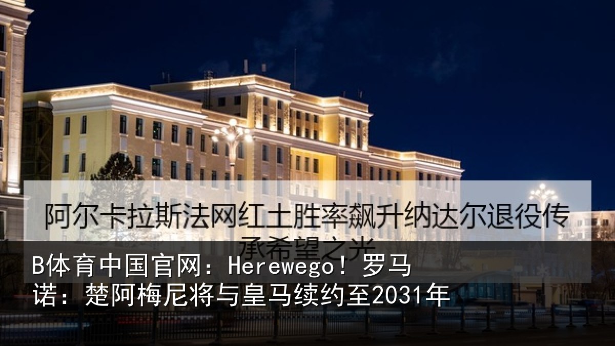 B体育中国官网:Herewego!罗马诺:楚阿相关情况至2031年