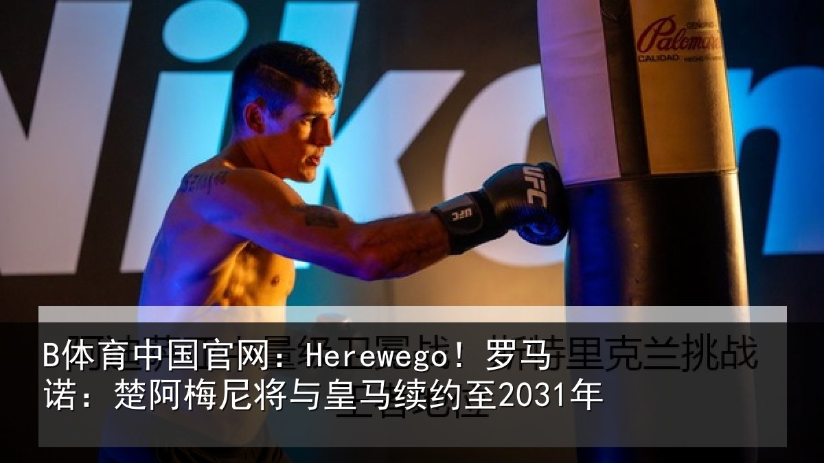 B体育中国官网:Herewego!罗马诺:楚阿相关情况至2031年