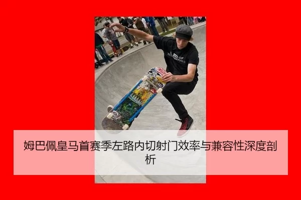 姆巴佩皇马首赛季左路内切射门效率与兼容性深度剖析