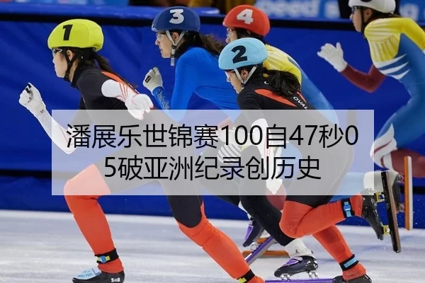 潘展乐世锦赛100自47秒05破亚洲纪录创历史