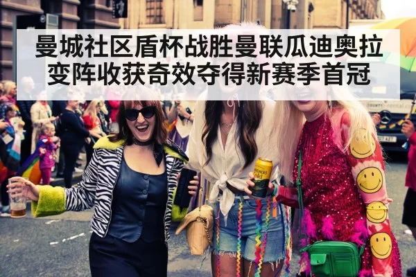 曼城社区盾杯战胜曼联瓜迪奥拉变阵收获奇效夺得新赛季首冠