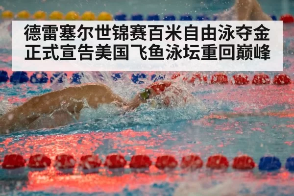 德雷塞尔世锦赛百米自由泳夺金正式宣告美国飞鱼泳坛重回巅峰