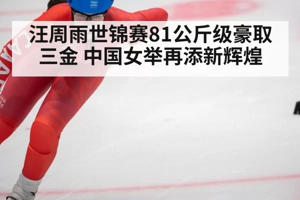 汪周雨世锦赛81公斤级豪取三金 中国女举再添新辉煌