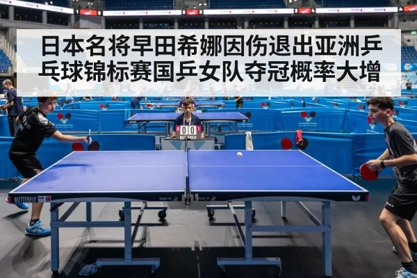 日本名将早田希娜因伤退出亚洲乒乓球锦标赛国乒女队夺冠概率大增