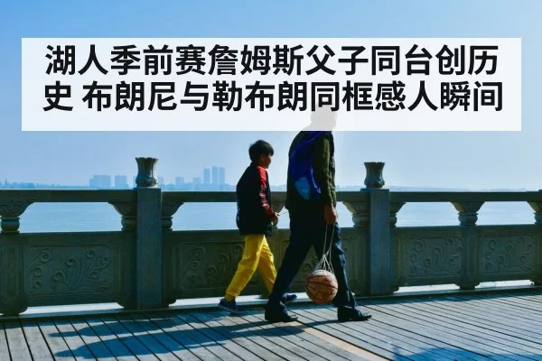 湖人季前赛詹姆斯父子同台创历史 布朗尼与勒布朗同框感人瞬间